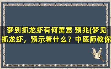 梦到抓龙虾有何寓意 预兆(梦见抓龙虾，预示着什么？中医师教你解读梦境含义！)